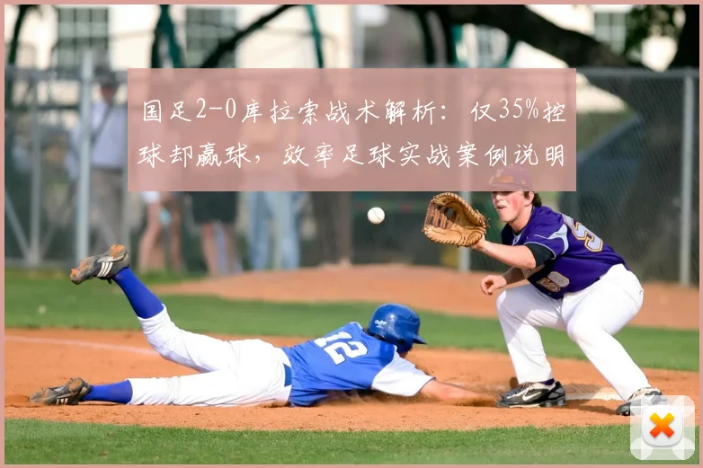 国足2-0库拉索战术解析：仅35%控球却赢球，效率足球实战案例说明