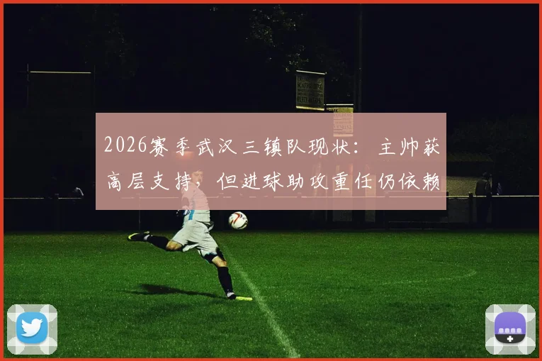 2026赛季武汉三镇队现状:主帅获高层支持,但进球助攻重任仍依赖外援,本土球员如何破局?