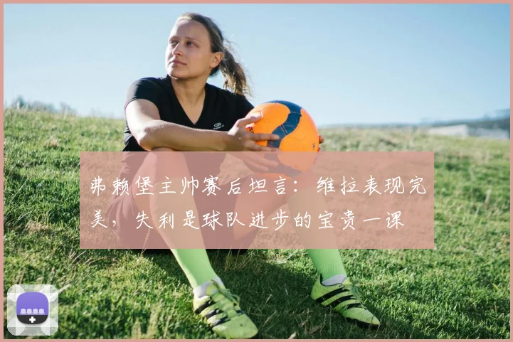 弗赖堡主帅赛后坦言：维拉表现完美，失利是球队进步的宝贵一课
