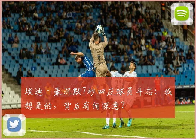 埃迪·豪沉默7秒回应球员斗志：我想是的，背后有何深意？