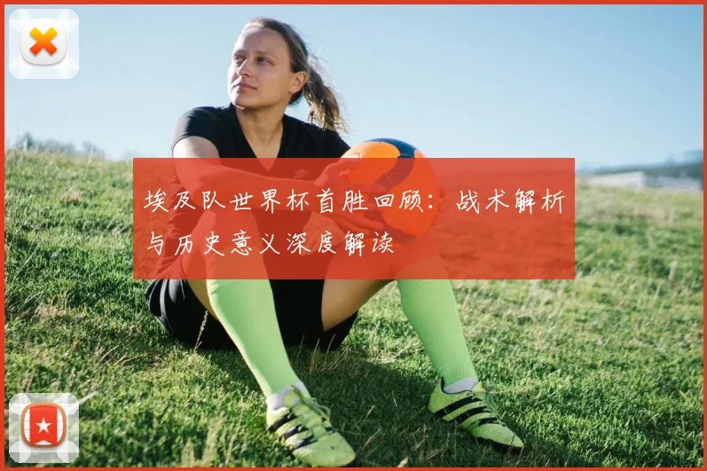 埃及队世界杯首胜回顾：战术解析与历史意义深度解读
