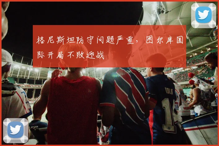 格尼斯坦防守问题严重，图尔库国际开局不败迎战