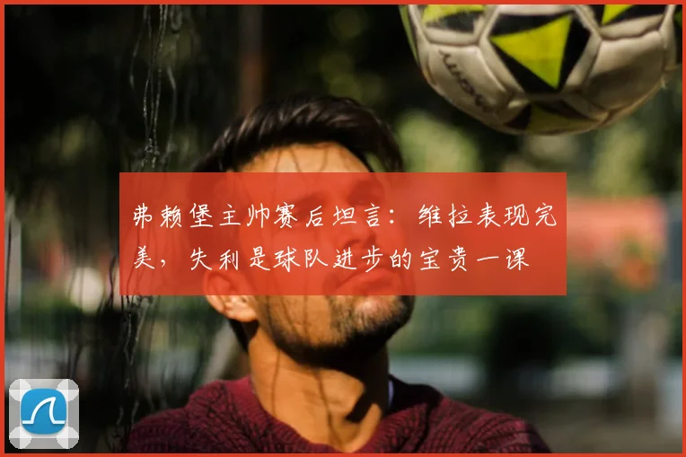 弗赖堡主帅赛后坦言:维拉表现完美,失利是球队进步的宝贵一课