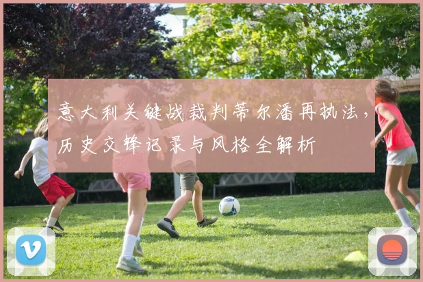 意大利关键战裁判蒂尔潘再执法，历史交锋记录与风格全解析