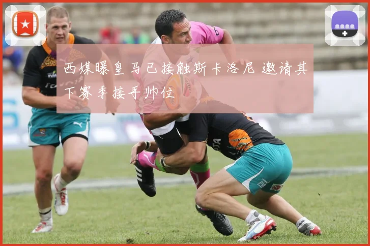 西媒曝皇马已接触斯卡洛尼 邀请其下赛季接手帅位