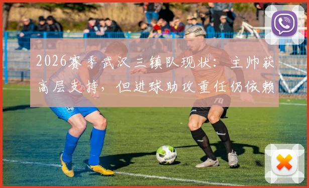 2026赛季武汉三镇队现状：主帅获高层支持，但进球助攻重任仍依赖外援，本土球员如何破局？
