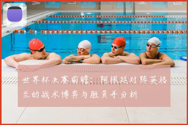 世界杯决赛前瞻:阿根廷对阵英格兰的战术博弈与胜负手分析