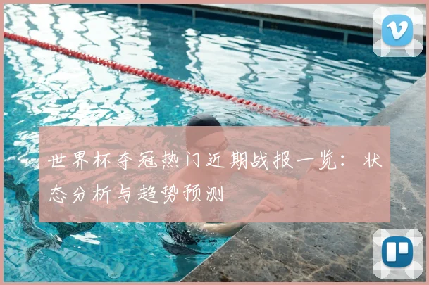 世界杯夺冠热门近期战报一览：状态分析与趋势预测