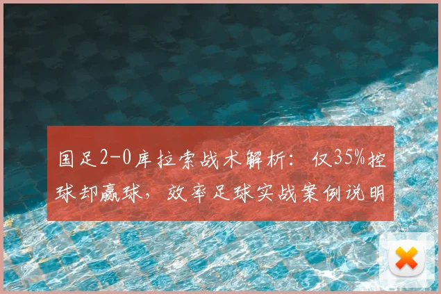 国足2-0库拉索战术解析：仅35%控球却赢球，效率足球实战案例说明