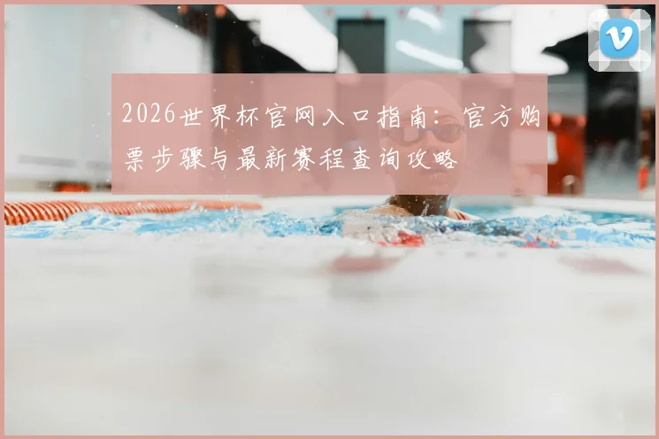 2026世界杯官网入口指南：官方购票步骤与最新赛程查询攻略