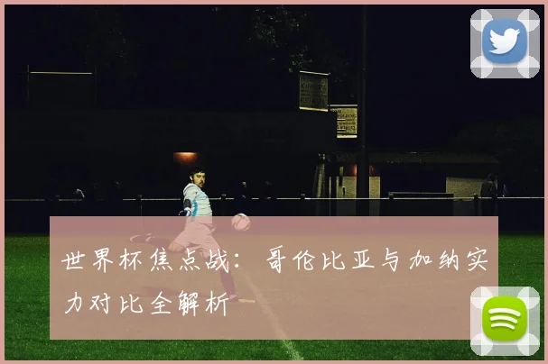 世界杯焦点战：哥伦比亚与加纳实力对比全解析