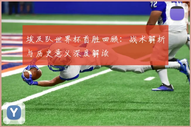 埃及队世界杯首胜回顾：战术解析与历史意义深度解读