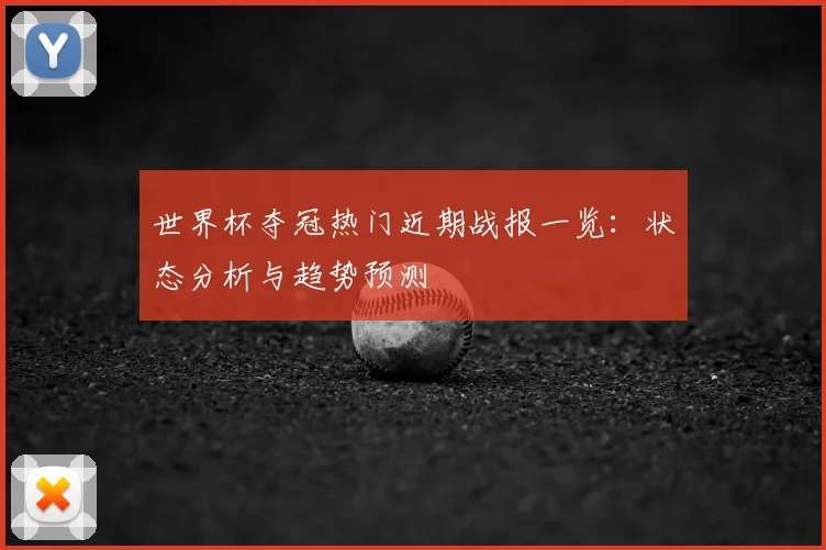 世界杯夺冠热门近期战报一览：状态分析与趋势预测