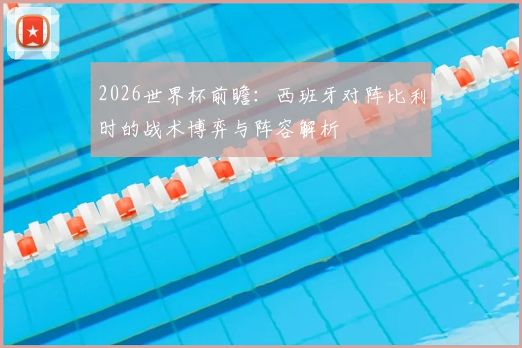 2026世界杯前瞻:西班牙对阵比利时的战术博弈与阵容解析