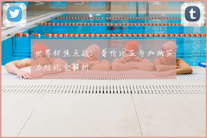 世界杯焦点战：哥伦比亚与加纳实力对比全解析
