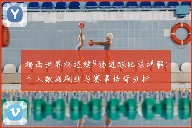 梅西世界杯连续9场进球纪录详解：个人数据刷新与赛事传奇分析