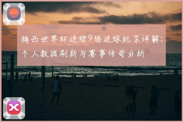 梅西世界杯连续9场进球纪录详解：个人数据刷新与赛事传奇分析