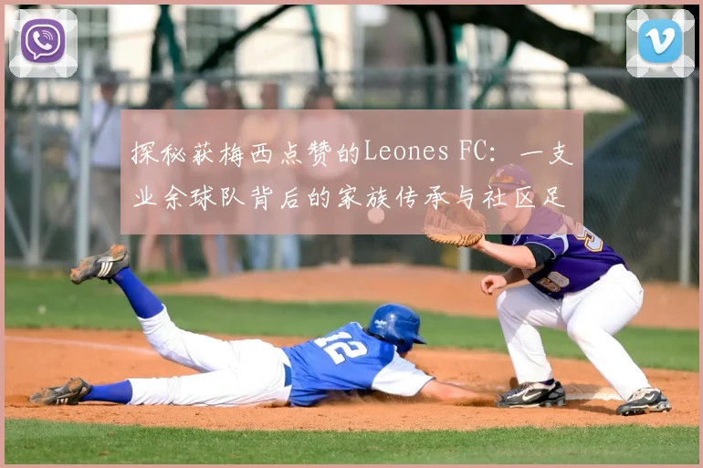 探秘获梅西点赞的Leones FC：一支业余球队背后的家族传承与社区足球梦