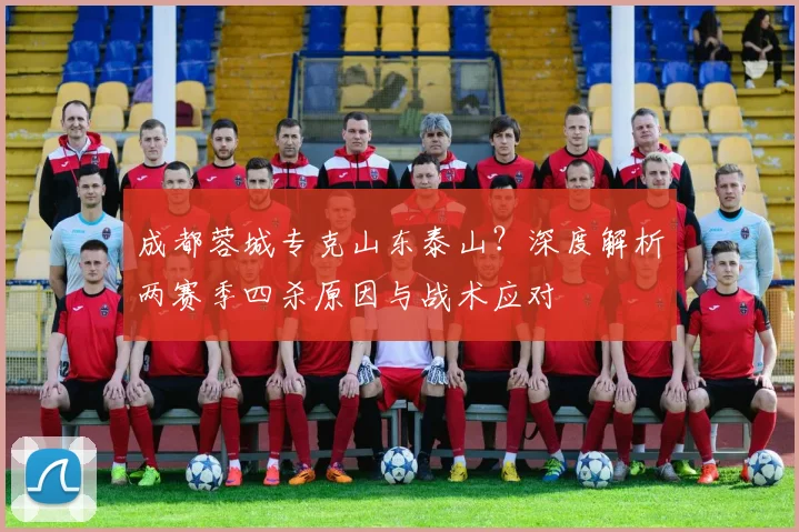 成都蓉城专克山东泰山?深度解析两赛季四杀原因与战术应对