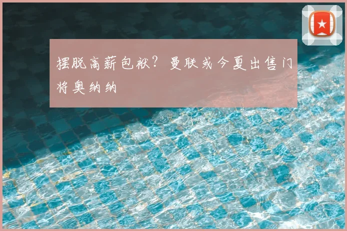 摆脱高薪包袱？曼联或今夏出售门将奥纳纳